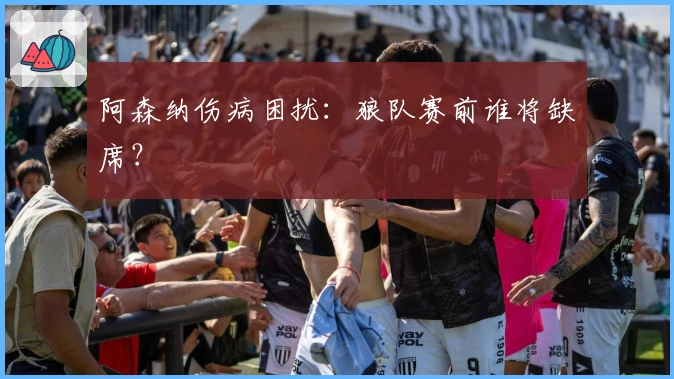 阿森纳伤病困扰:狼队赛前谁将缺席?