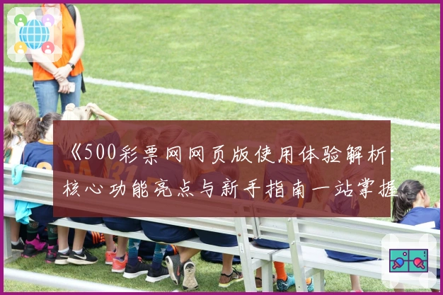 《500彩票网网页版使用体验解析：核心功能亮点与新手指南一站掌握》