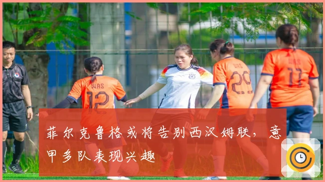 菲尔克鲁格或将告别西汉姆联，意甲多队表现兴趣