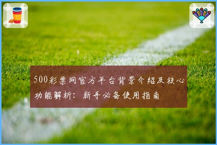 500彩票网官方平台背景介绍及核心功能解析：新手必备使用指南