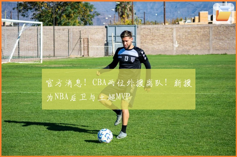 官方消息！CBA两位外援离队！新援为NBA后卫与土超MVP