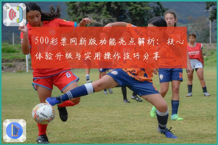 500彩票网新版功能亮点解析：核心体验升级与实用操作技巧分享