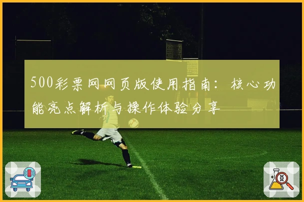 500彩票网网页版使用指南：核心功能亮点解析与操作体验分享