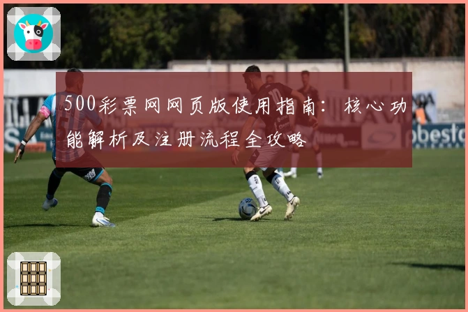 500彩票网网页版使用指南：核心功能解析及注册流程全攻略