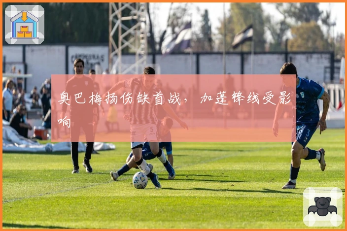 奥巴梅扬伤缺首战，加蓬锋线受影响