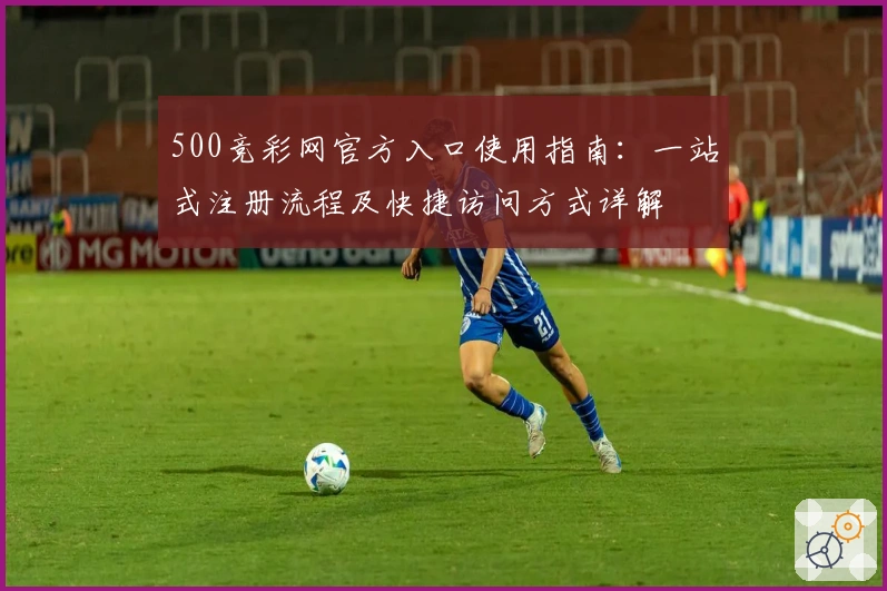 500竞彩网官方入口使用指南：一站式注册流程及快捷访问方式详解
