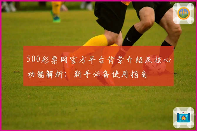 500彩票网官方平台背景介绍及核心功能解析：新手必备使用指南