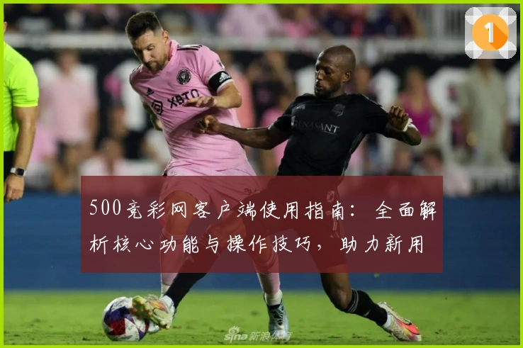 500竞彩网客户端使用指南：全面解析核心功能与操作技巧，助力新用户便捷开启精彩体验