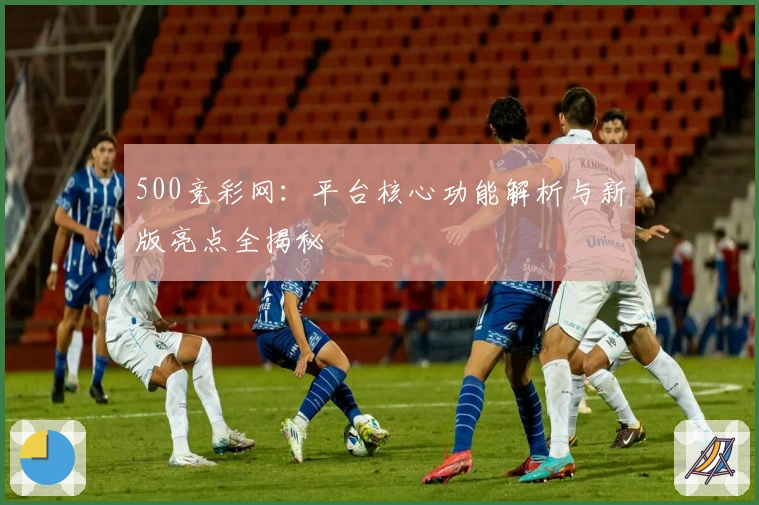 500竞彩网：平台核心功能解析与新版亮点全揭秘