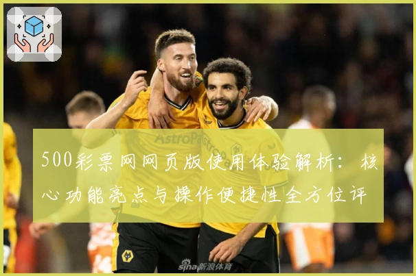 500彩票网网页版使用体验解析：核心功能亮点与操作便捷性全方位评测