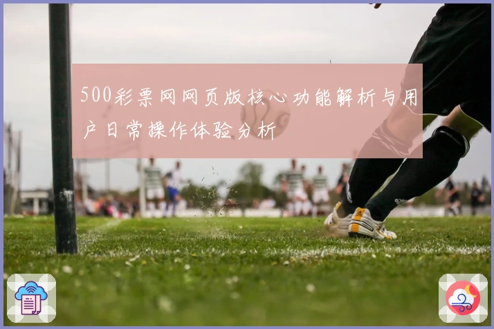 500彩票网网页版核心功能解析与用户日常操作体验分析
