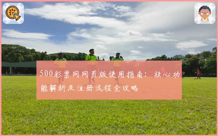 500彩票网网页版使用指南：核心功能解析及注册流程全攻略