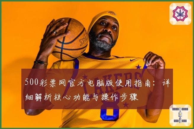 500彩票网官方电脑版使用指南：详细解析核心功能与操作步骤