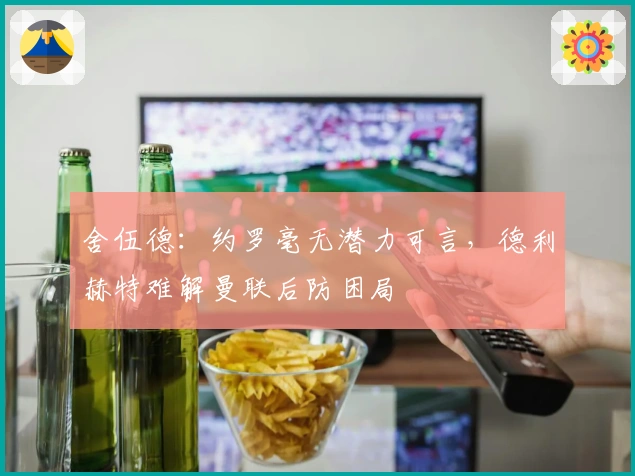 舍伍德：约罗毫无潜力可言，德利赫特难解曼联后防困局