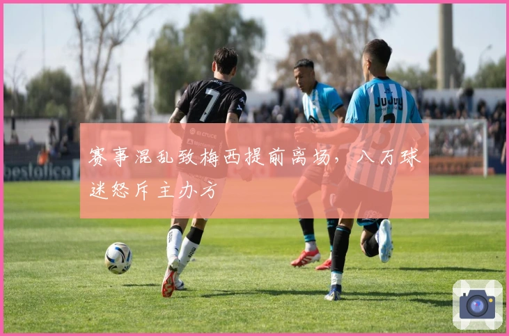 赛事混乱致梅西提前离场，八万球迷怒斥主办方