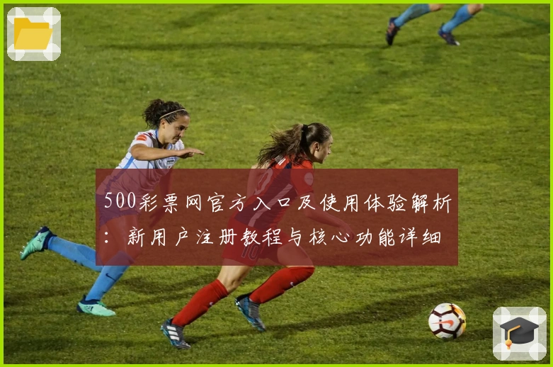 500彩票网官方入口及使用体验解析：新用户注册教程与核心功能详细说明