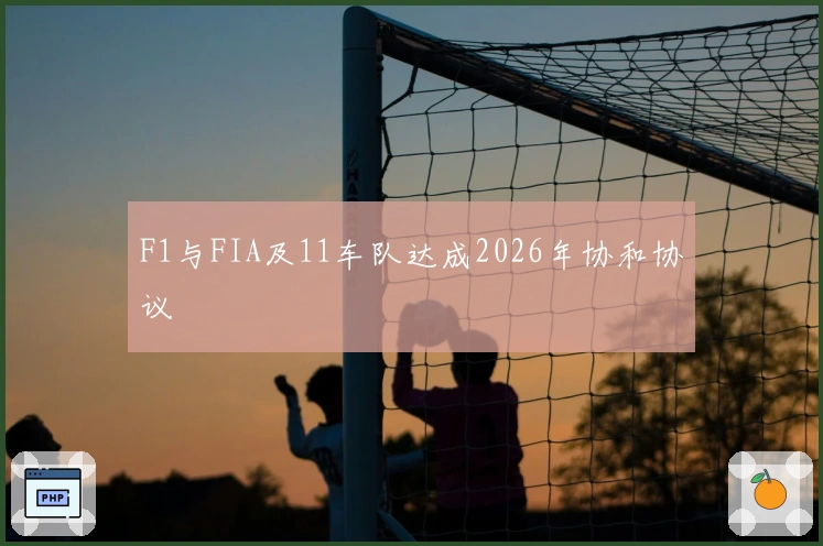 F1与FIA及11车队达成2026年协和协议