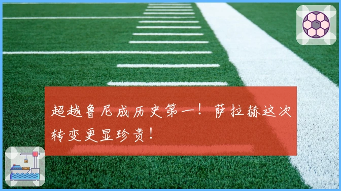 超越鲁尼成历史第一!萨拉赫这次转变更显珍贵!