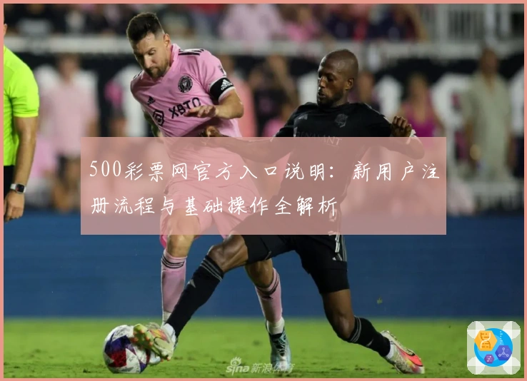 500彩票网官方入口说明：新用户注册流程与基础操作全解析