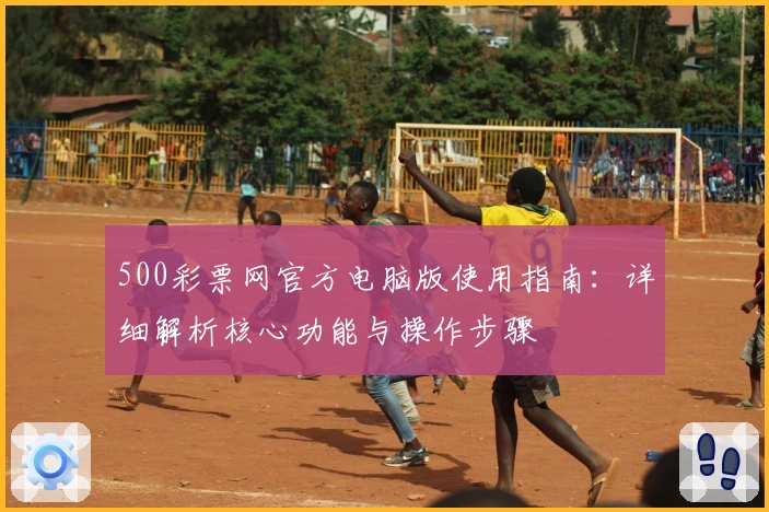 500彩票网官方电脑版使用指南：详细解析核心功能与操作步骤