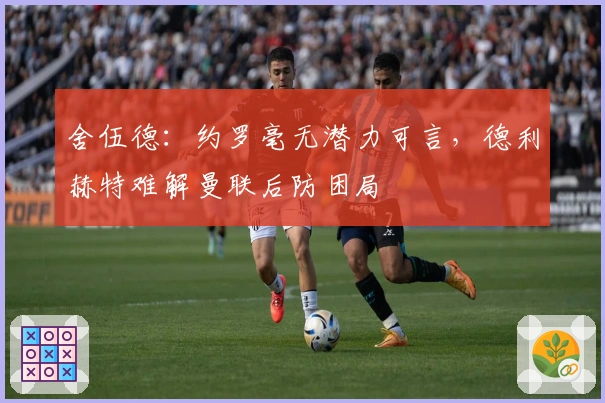 舍伍德：约罗毫无潜力可言，德利赫特难解曼联后防困局