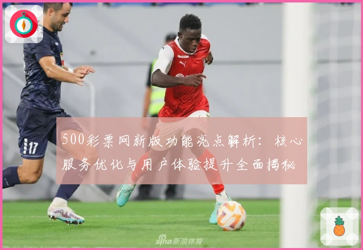 500彩票网新版功能亮点解析：核心服务优化与用户体验提升全面揭秘
