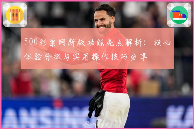 500彩票网新版功能亮点解析:核心体验升级与实用操作技巧分享
