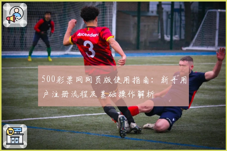 500彩票网网页版使用指南：新手用户注册流程及基础操作解析
