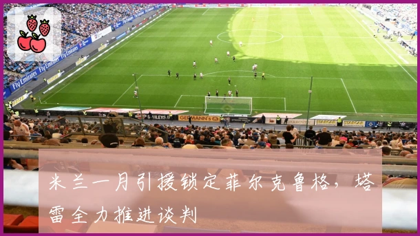 米兰一月引援锁定菲尔克鲁格，塔雷全力推进谈判