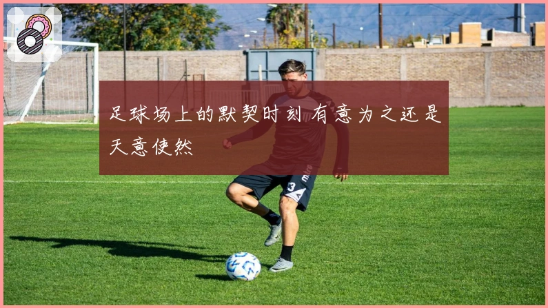 足球场上的默契时刻 有意为之还是天意使然