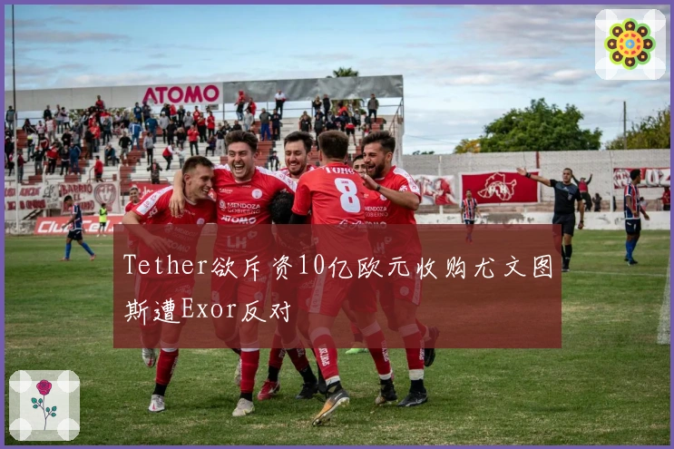 Tether欲斥资10亿欧元收购尤文图斯遭Exor反对