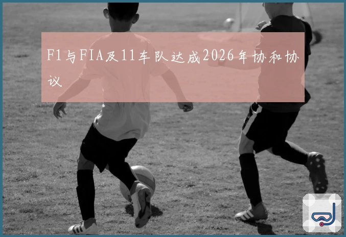 F1与FIA及11车队达成2026年协和协议