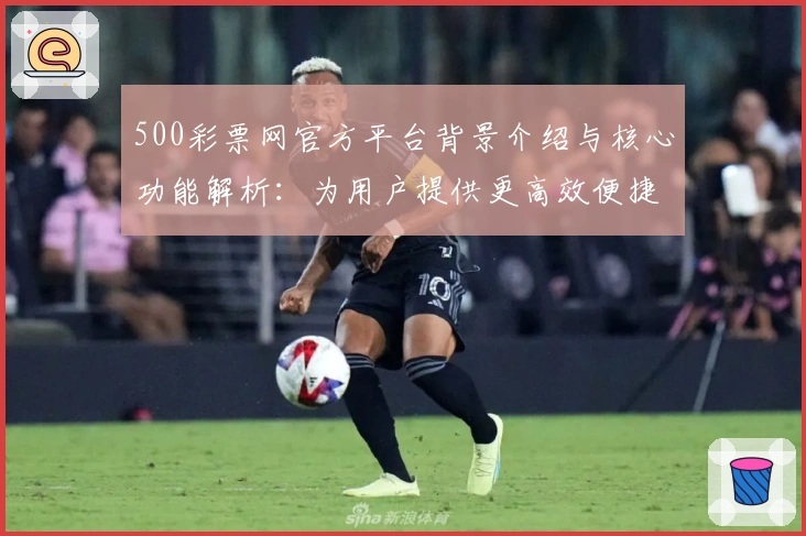 500彩票网官方平台背景介绍与核心功能解析：为用户提供更高效便捷的服务体验