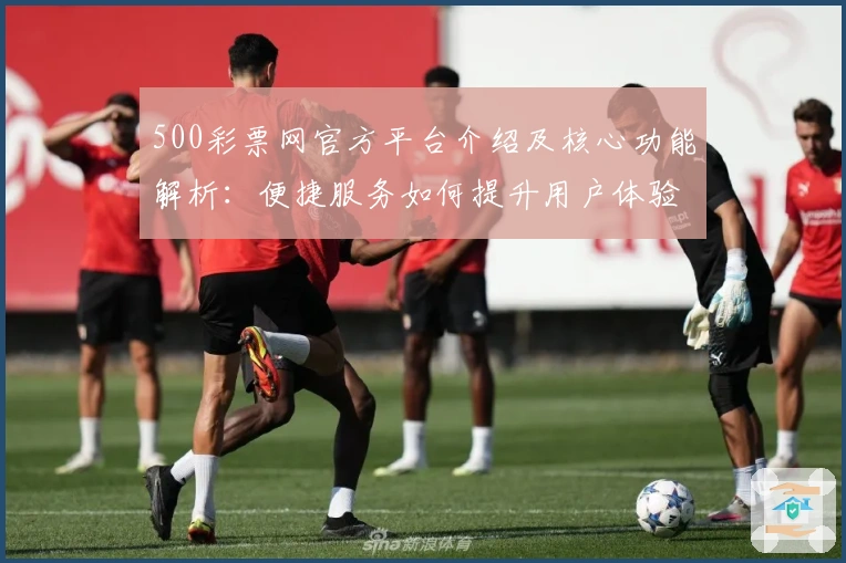 500彩票网官方平台介绍及核心功能解析：便捷服务如何提升用户体验