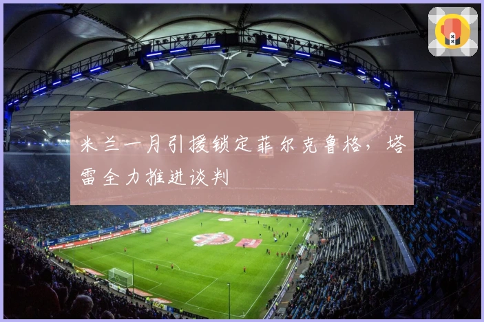 米兰一月引援锁定菲尔克鲁格，塔雷全力推进谈判